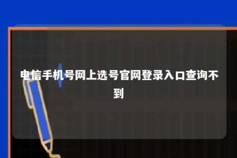 电信手机号网上选号官网登录入口盘问不到