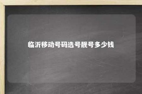 临沂移动号码选号靓号几多钱