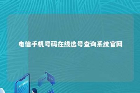 电信手机号码在线选号盘问系统官网