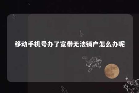 移下手机号办了宽带无法销户怎么办呢